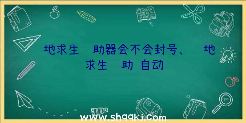 绝地求生辅助器会不会封号、绝地求生辅助